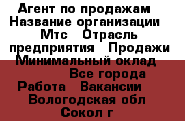 Агент по продажам › Название организации ­ Мтс › Отрасль предприятия ­ Продажи › Минимальный оклад ­ 18 000 - Все города Работа » Вакансии   . Вологодская обл.,Сокол г.